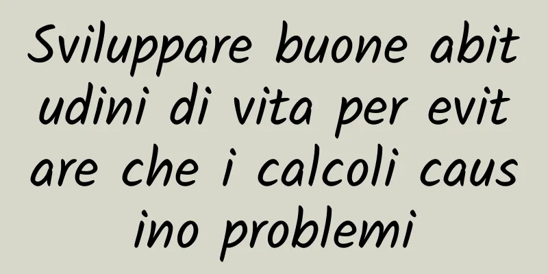 Sviluppare buone abitudini di vita per evitare che i calcoli causino problemi