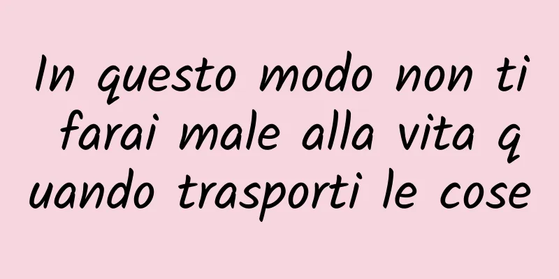 In questo modo non ti farai male alla vita quando trasporti le cose