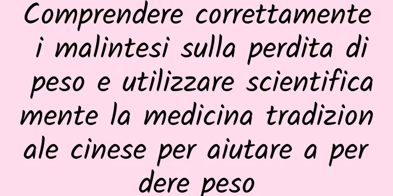 Comprendere correttamente i malintesi sulla perdita di peso e utilizzare scientificamente la medicina tradizionale cinese per aiutare a perdere peso
