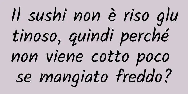 Il sushi non è riso glutinoso, quindi perché non viene cotto poco se mangiato freddo?