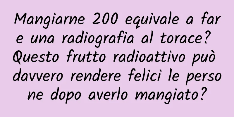 Mangiarne 200 equivale a fare una radiografia al torace? Questo frutto radioattivo può davvero rendere felici le persone dopo averlo mangiato?