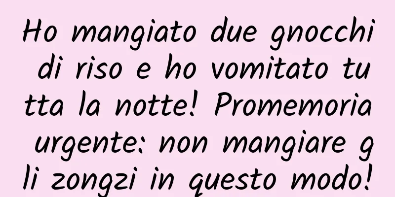 Ho mangiato due gnocchi di riso e ho vomitato tutta la notte! Promemoria urgente: non mangiare gli zongzi in questo modo!