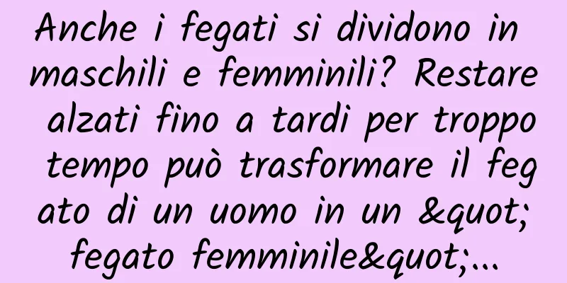 Anche i fegati si dividono in maschili e femminili? Restare alzati fino a tardi per troppo tempo può trasformare il fegato di un uomo in un "fegato femminile"...