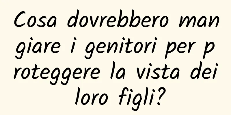 Cosa dovrebbero mangiare i genitori per proteggere la vista dei loro figli?