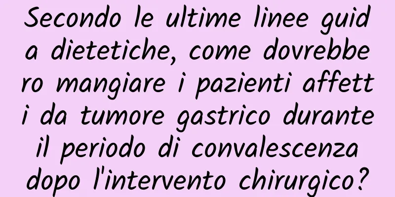 Secondo le ultime linee guida dietetiche, come dovrebbero mangiare i pazienti affetti da tumore gastrico durante il periodo di convalescenza dopo l'intervento chirurgico?