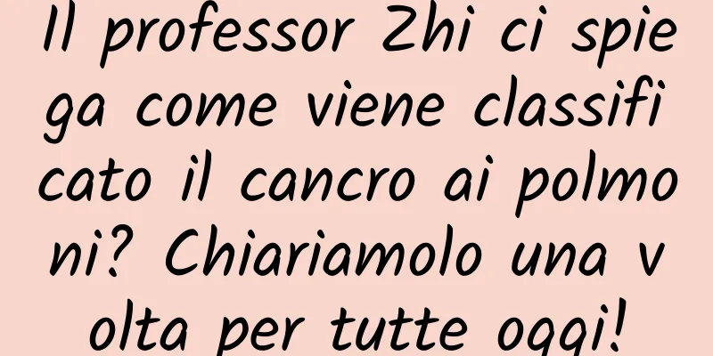 Il professor Zhi ci spiega come viene classificato il cancro ai polmoni? Chiariamolo una volta per tutte oggi!