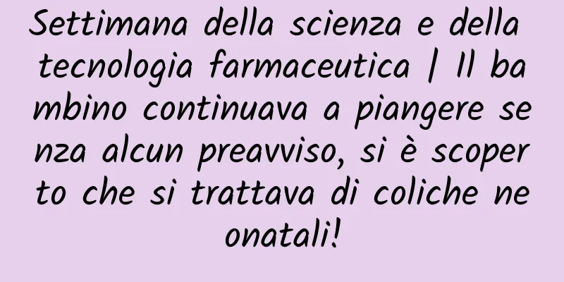 Settimana della scienza e della tecnologia farmaceutica | Il bambino continuava a piangere senza alcun preavviso, si è scoperto che si trattava di coliche neonatali!