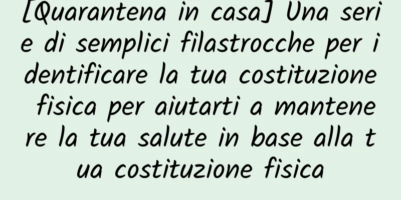 [Quarantena in casa] Una serie di semplici filastrocche per identificare la tua costituzione fisica per aiutarti a mantenere la tua salute in base alla tua costituzione fisica
