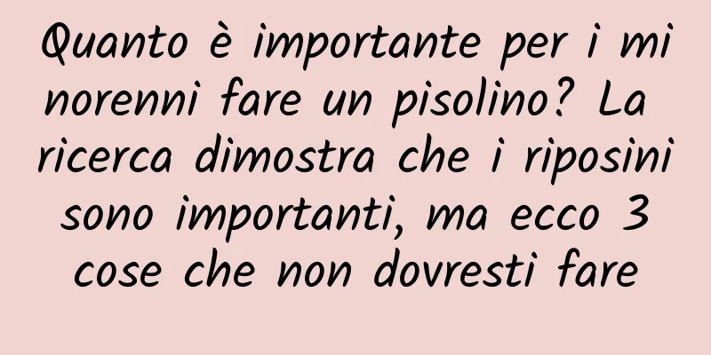 Quanto è importante per i minorenni fare un pisolino? La ricerca dimostra che i riposini sono importanti, ma ecco 3 cose che non dovresti fare
