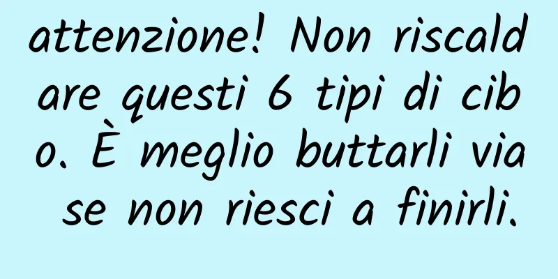 attenzione! Non riscaldare questi 6 tipi di cibo. È meglio buttarli via se non riesci a finirli.