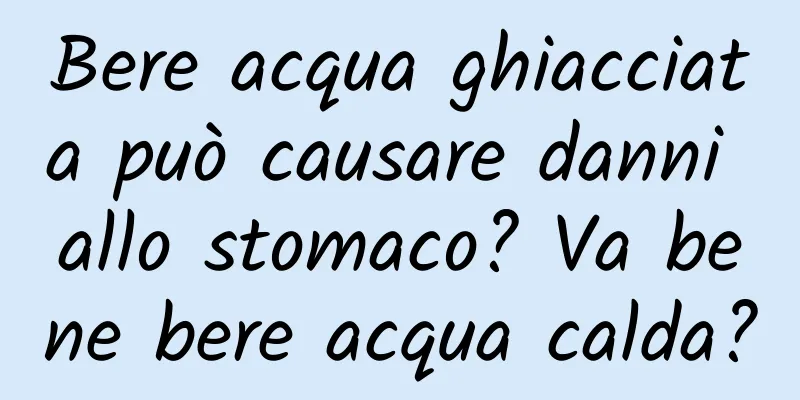 Bere acqua ghiacciata può causare danni allo stomaco? Va bene bere acqua calda?