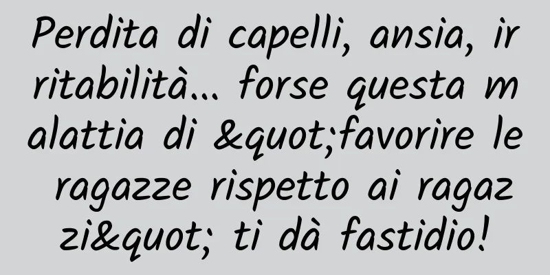 Perdita di capelli, ansia, irritabilità... forse questa malattia di "favorire le ragazze rispetto ai ragazzi" ti dà fastidio!