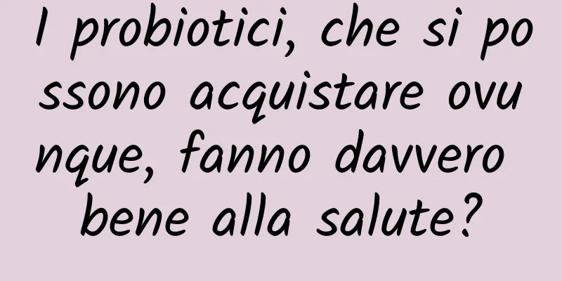I probiotici, che si possono acquistare ovunque, fanno davvero bene alla salute?