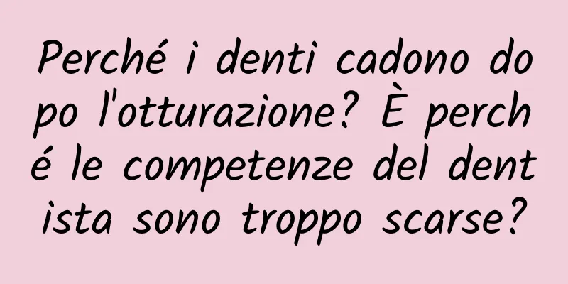Perché i denti cadono dopo l'otturazione? È perché le competenze del dentista sono troppo scarse?