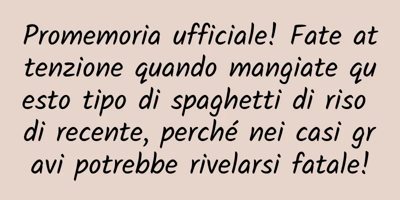 Promemoria ufficiale! Fate attenzione quando mangiate questo tipo di spaghetti di riso di recente, perché nei casi gravi potrebbe rivelarsi fatale!