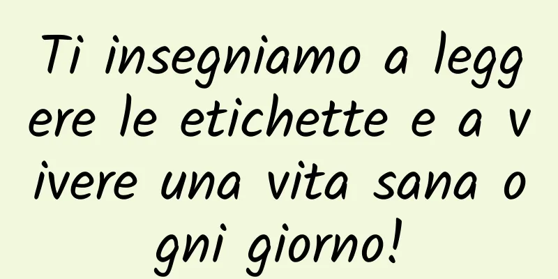 Ti insegniamo a leggere le etichette e a vivere una vita sana ogni giorno!