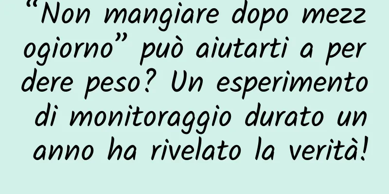 “Non mangiare dopo mezzogiorno” può aiutarti a perdere peso? Un esperimento di monitoraggio durato un anno ha rivelato la verità!