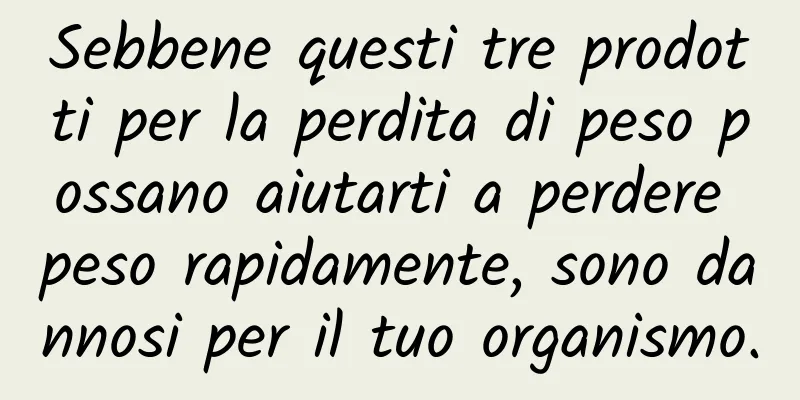 Sebbene questi tre prodotti per la perdita di peso possano aiutarti a perdere peso rapidamente, sono dannosi per il tuo organismo.