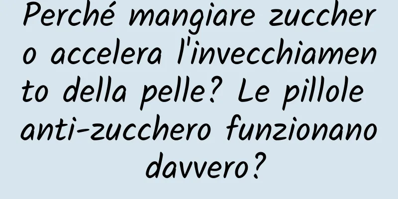 Perché mangiare zucchero accelera l'invecchiamento della pelle? Le pillole anti-zucchero funzionano davvero?