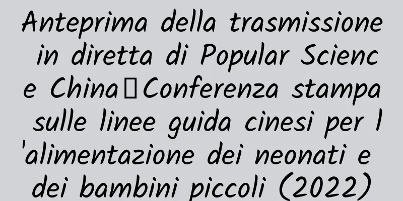 Anteprima della trasmissione in diretta di Popular Science China丨Conferenza stampa sulle linee guida cinesi per l'alimentazione dei neonati e dei bambini piccoli (2022)