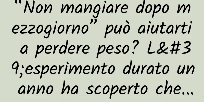 “Non mangiare dopo mezzogiorno” può aiutarti a perdere peso? L'esperimento durato un anno ha scoperto che...