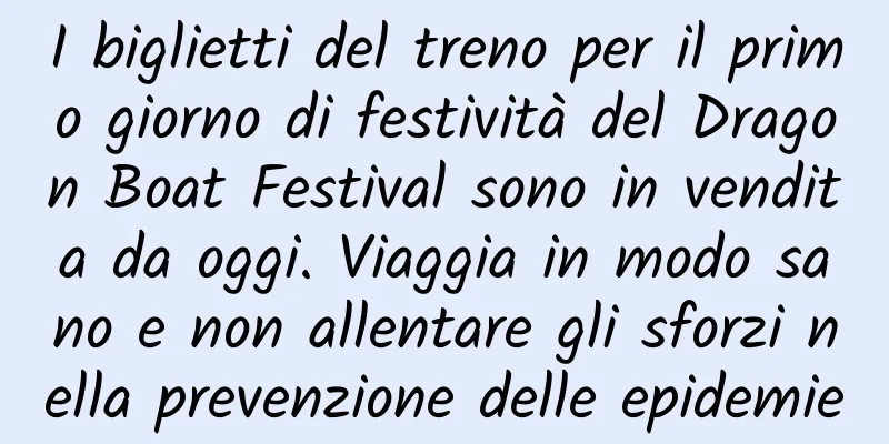 I biglietti del treno per il primo giorno di festività del Dragon Boat Festival sono in vendita da oggi. Viaggia in modo sano e non allentare gli sforzi nella prevenzione delle epidemie
