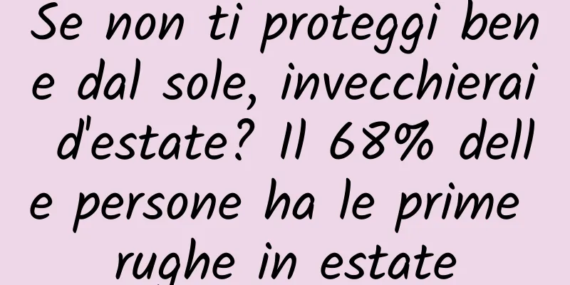 Se non ti proteggi bene dal sole, invecchierai d'estate? Il 68% delle persone ha le prime rughe in estate