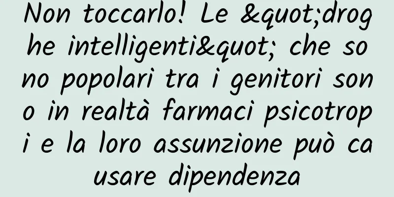 Non toccarlo! Le "droghe intelligenti" che sono popolari tra i genitori sono in realtà farmaci psicotropi e la loro assunzione può causare dipendenza