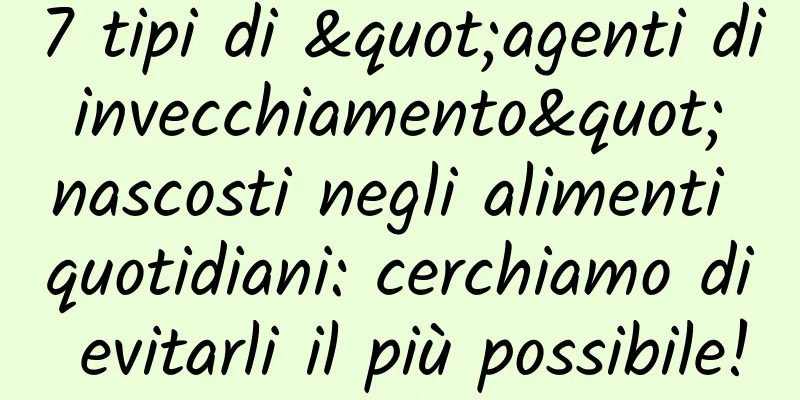 7 tipi di "agenti di invecchiamento" nascosti negli alimenti quotidiani: cerchiamo di evitarli il più possibile!