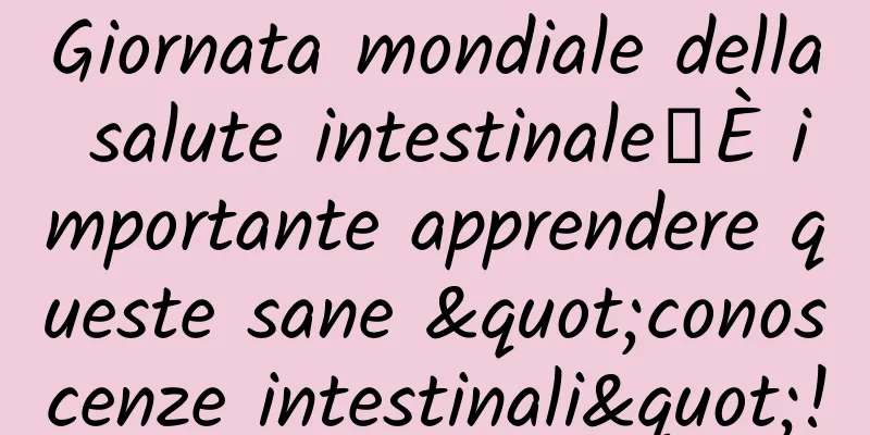 Giornata mondiale della salute intestinale丨È importante apprendere queste sane "conoscenze intestinali"!