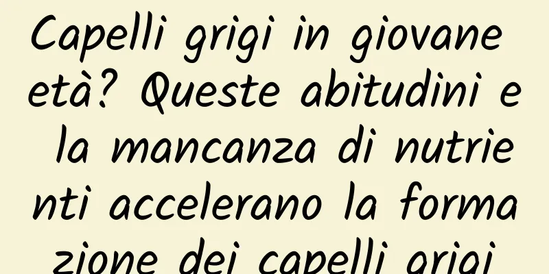 Capelli grigi in giovane età? Queste abitudini e la mancanza di nutrienti accelerano la formazione dei capelli grigi