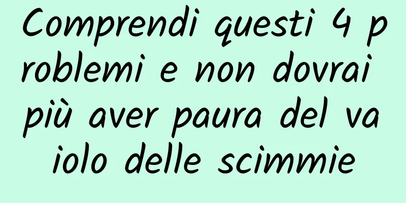 Comprendi questi 4 problemi e non dovrai più aver paura del vaiolo delle scimmie