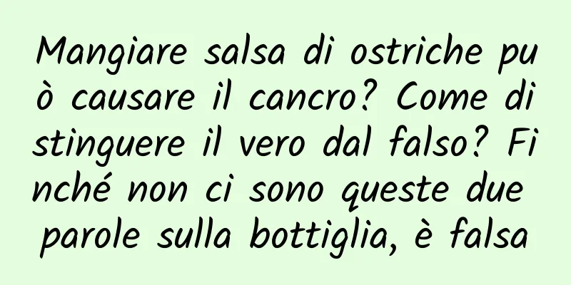 Mangiare salsa di ostriche può causare il cancro? Come distinguere il vero dal falso? Finché non ci sono queste due parole sulla bottiglia, è falsa