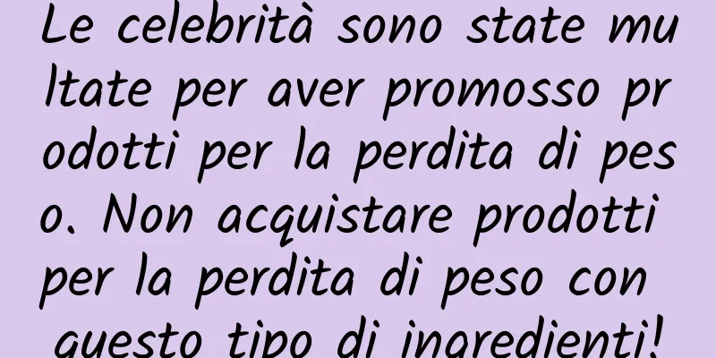 Le celebrità sono state multate per aver promosso prodotti per la perdita di peso. Non acquistare prodotti per la perdita di peso con questo tipo di ingredienti!