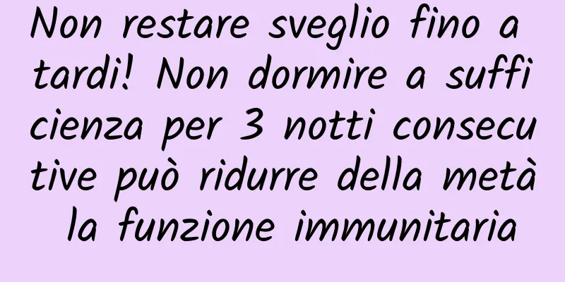 Non restare sveglio fino a tardi! Non dormire a sufficienza per 3 notti consecutive può ridurre della metà la funzione immunitaria