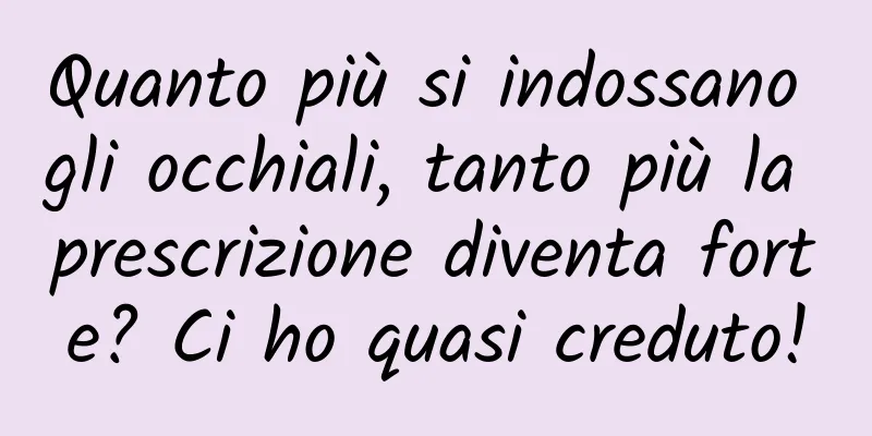 Quanto più si indossano gli occhiali, tanto più la prescrizione diventa forte? Ci ho quasi creduto!
