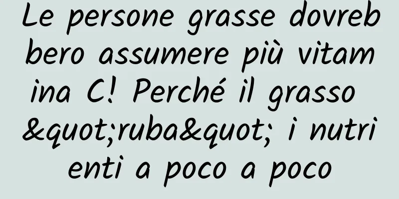 Le persone grasse dovrebbero assumere più vitamina C! Perché il grasso "ruba" i nutrienti a poco a poco