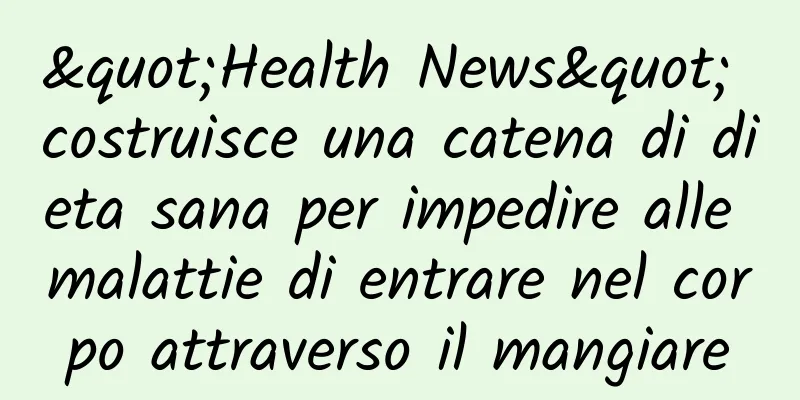 "Health News" costruisce una catena di dieta sana per impedire alle malattie di entrare nel corpo attraverso il mangiare