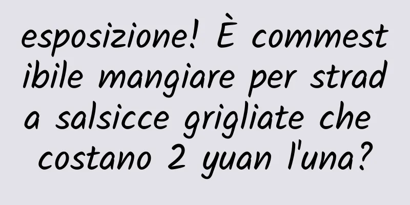 esposizione! È commestibile mangiare per strada salsicce grigliate che costano 2 yuan l'una?