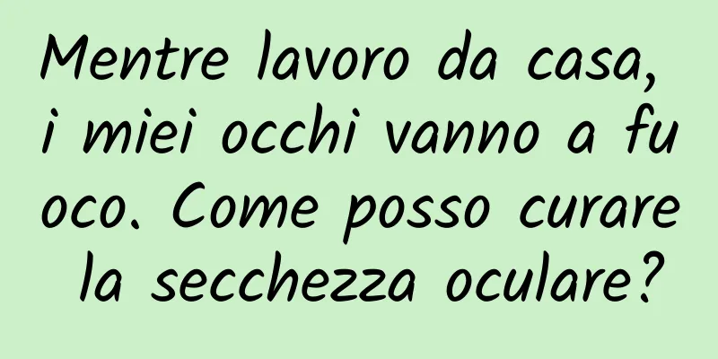 Mentre lavoro da casa, i miei occhi vanno a fuoco. Come posso curare la secchezza oculare?