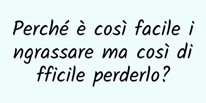 Perché è così facile ingrassare ma così difficile perderlo?