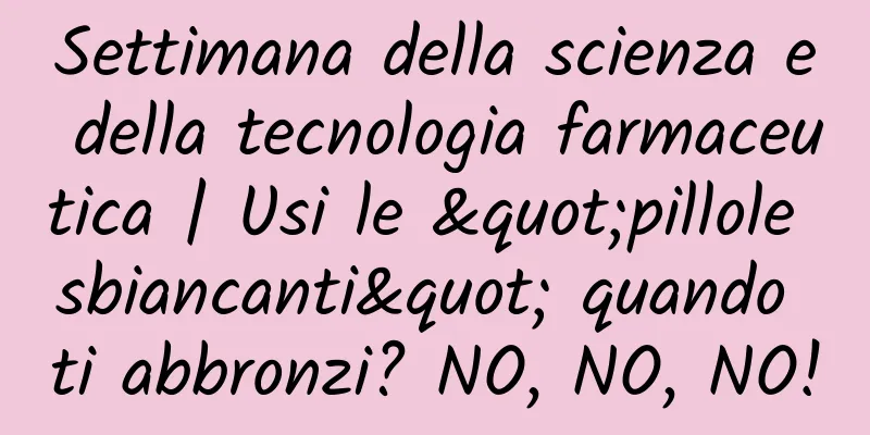 Settimana della scienza e della tecnologia farmaceutica | Usi le "pillole sbiancanti" quando ti abbronzi? NO, NO, NO!