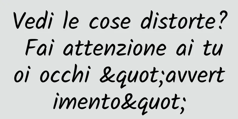 Vedi le cose distorte? Fai attenzione ai tuoi occhi "avvertimento"