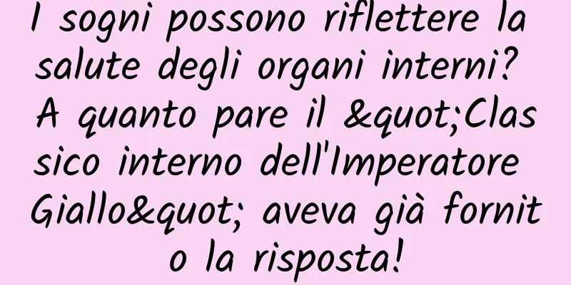 I sogni possono riflettere la salute degli organi interni? A quanto pare il "Classico interno dell'Imperatore Giallo" aveva già fornito la risposta!
