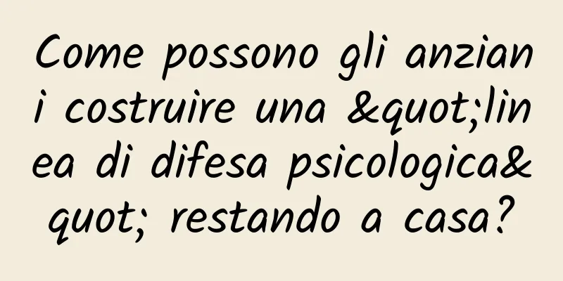 Come possono gli anziani costruire una "linea di difesa psicologica" restando a casa?