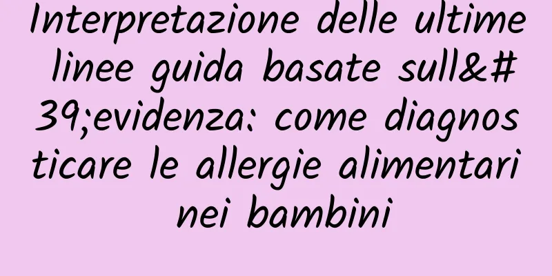 Interpretazione delle ultime linee guida basate sull'evidenza: come diagnosticare le allergie alimentari nei bambini