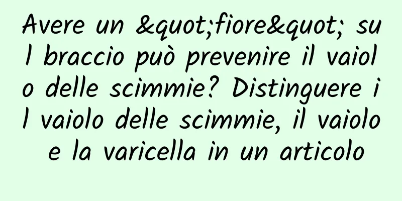 Avere un "fiore" sul braccio può prevenire il vaiolo delle scimmie? Distinguere il vaiolo delle scimmie, il vaiolo e la varicella in un articolo