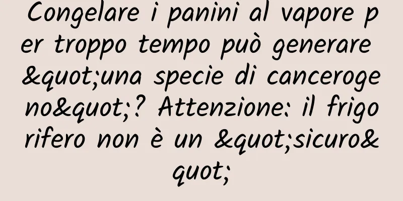 Congelare i panini al vapore per troppo tempo può generare "una specie di cancerogeno"? Attenzione: il frigorifero non è un "sicuro"