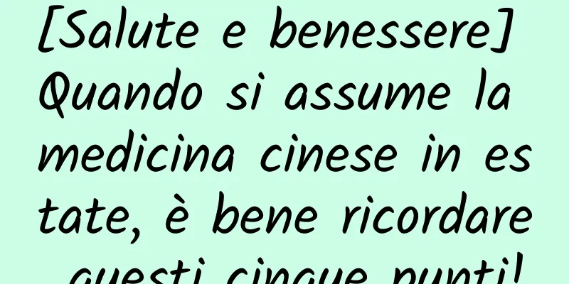 [Salute e benessere] Quando si assume la medicina cinese in estate, è bene ricordare questi cinque punti!