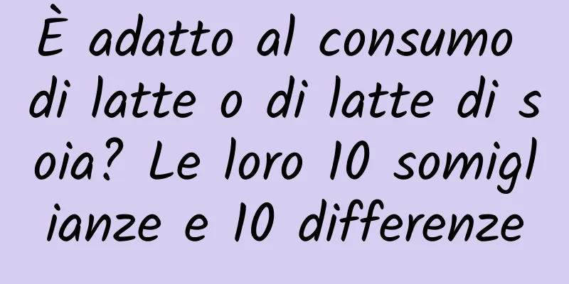 È adatto al consumo di latte o di latte di soia? Le loro 10 somiglianze e 10 differenze